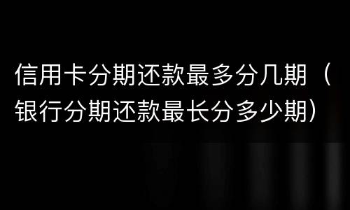 信用卡分期还款最多分几期（银行分期还款最长分多少期）