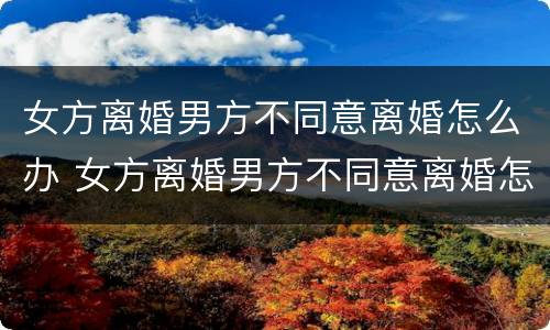 女方离婚男方不同意离婚怎么办 女方离婚男方不同意离婚怎么办但没结婚证
