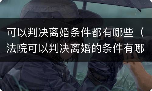 可以判决离婚条件都有哪些（法院可以判决离婚的条件有哪些?）
