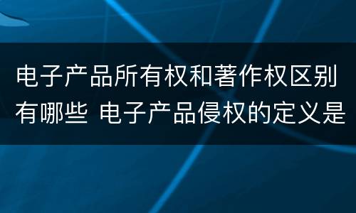电子产品所有权和著作权区别有哪些 电子产品侵权的定义是什么