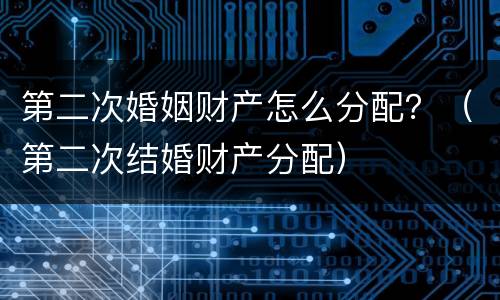 第二次婚姻财产怎么分配？（第二次结婚财产分配）