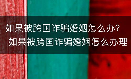 如果被跨国诈骗婚姻怎么办？ 如果被跨国诈骗婚姻怎么办理