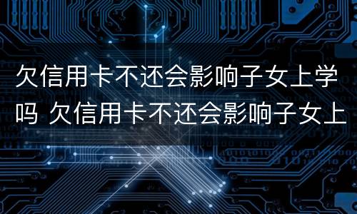 欠信用卡不还会影响子女上学吗 欠信用卡不还会影响子女上学吗