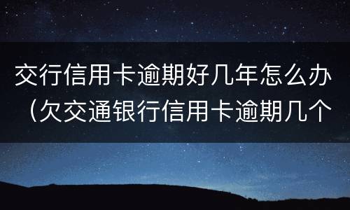 交行信用卡逾期好几年怎么办（欠交通银行信用卡逾期几个月了会怎么办）