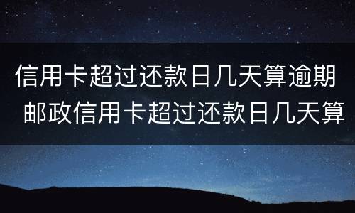 信用卡超过还款日几天算逾期 邮政信用卡超过还款日几天算逾期