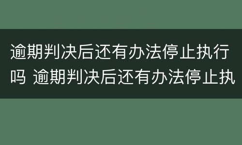 逾期判决后还有办法停止执行吗 逾期判决后还有办法停止执行吗