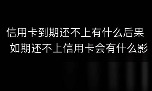 信用卡到期还不上有什么后果 如期还不上信用卡会有什么影响