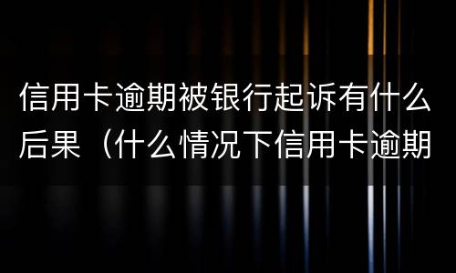 信用卡逾期被银行起诉有什么后果（什么情况下信用卡逾期会被起诉）