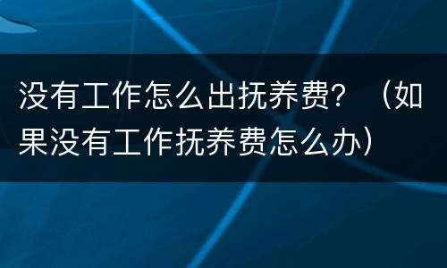 没有工作怎么出抚养费？（如果没有工作抚养费怎么办）