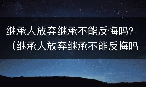 继承人放弃继承不能反悔吗？（继承人放弃继承不能反悔吗怎么办）