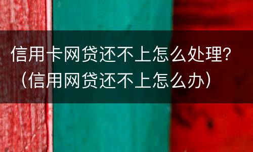 信用卡网贷还不上怎么处理？（信用网贷还不上怎么办）