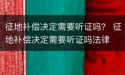征地补偿决定需要听证吗？ 征地补偿决定需要听证吗法律