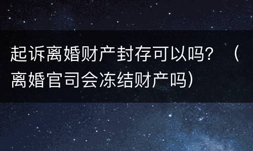起诉离婚财产封存可以吗？（离婚官司会冻结财产吗）