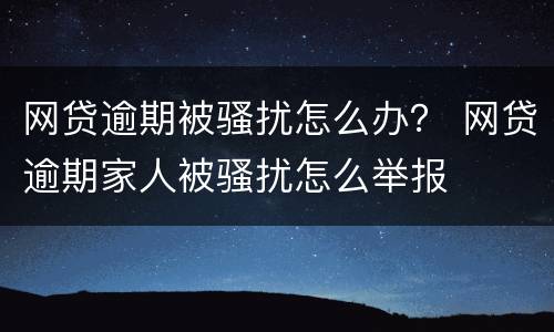 网贷逾期被骚扰怎么办？ 网贷逾期家人被骚扰怎么举报
