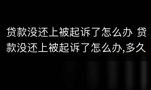 贷款没还上被起诉了怎么办 贷款没还上被起诉了怎么办,多久可以抓人