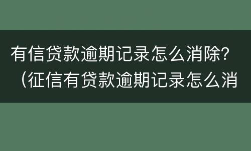 有信贷款逾期记录怎么消除？（征信有贷款逾期记录怎么消除）