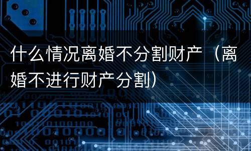 什么情况离婚不分割财产（离婚不进行财产分割）