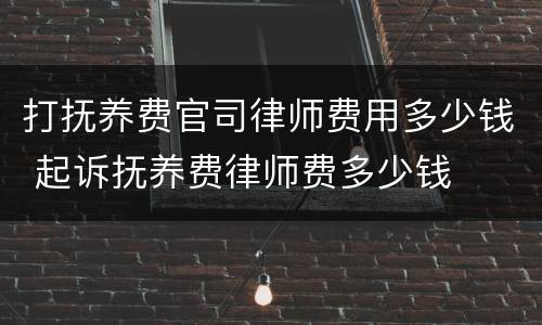 打抚养费官司律师费用多少钱 起诉抚养费律师费多少钱