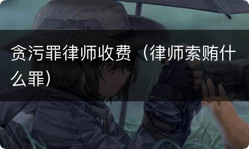 贪污罪律师收费（律师索贿什么罪）