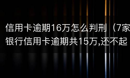 信用卡逾期16万怎么判刑（7家银行信用卡逾期共15万,还不起能判几年?）