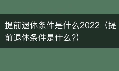 提前退休条件是什么2022（提前退休条件是什么?）