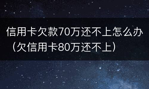 信用卡欠款70万还不上怎么办（欠信用卡80万还不上）