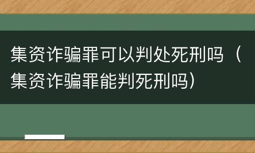 集资诈骗罪可以判处死刑吗（集资诈骗罪能判死刑吗）