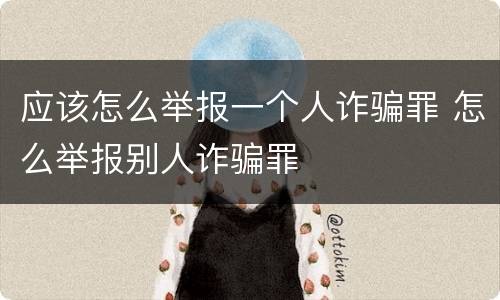 应该怎么举报一个人诈骗罪 怎么举报别人诈骗罪