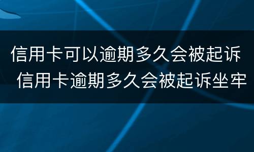 信用卡可以逾期多久会被起诉 信用卡逾期多久会被起诉坐牢怎么执行