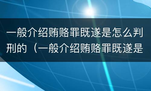 一般介绍贿赂罪既遂是怎么判刑的（一般介绍贿赂罪既遂是怎么判刑的呢）