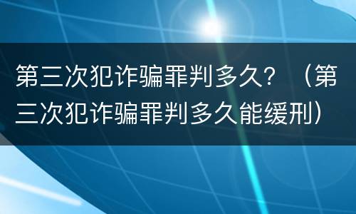 第三次犯诈骗罪判多久？（第三次犯诈骗罪判多久能缓刑）