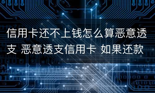 信用卡还不上钱怎么算恶意透支 恶意透支信用卡 如果还款了