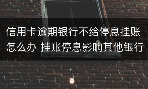信用卡逾期银行不给停息挂账怎么办 挂账停息影响其他银行信用卡