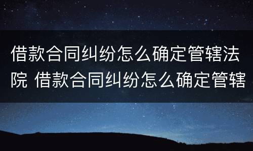 借款合同纠纷怎么确定管辖法院 借款合同纠纷怎么确定管辖法院起诉