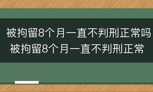 被拘留8个月一直不判刑正常吗 被拘留8个月一直不判刑正常吗