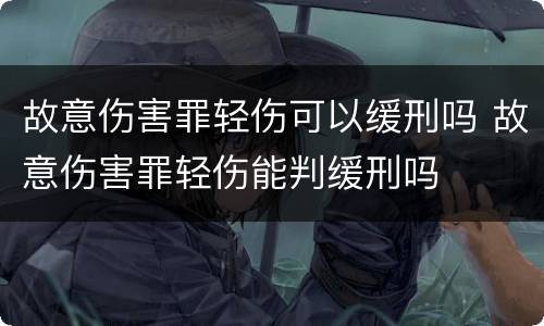 故意伤害罪轻伤可以缓刑吗 故意伤害罪轻伤能判缓刑吗