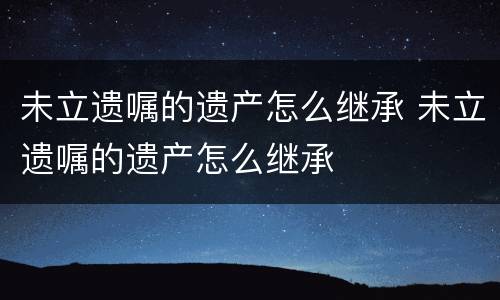未立遗嘱的遗产怎么继承 未立遗嘱的遗产怎么继承