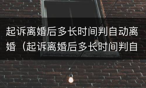 起诉离婚后多长时间判自动离婚（起诉离婚后多长时间判自动离婚呢）