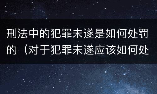 刑法中的犯罪未遂是如何处罚的（对于犯罪未遂应该如何处罚）