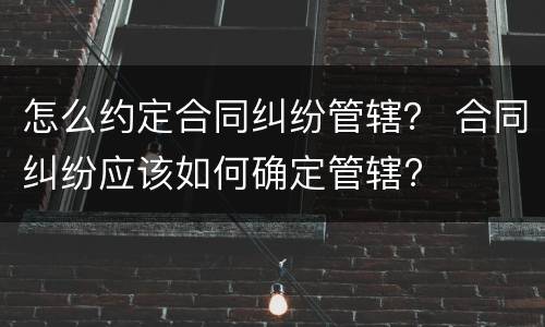 怎么约定合同纠纷管辖？ 合同纠纷应该如何确定管辖?