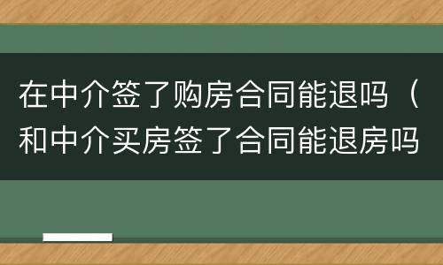 在中介签了购房合同能退吗（和中介买房签了合同能退房吗）