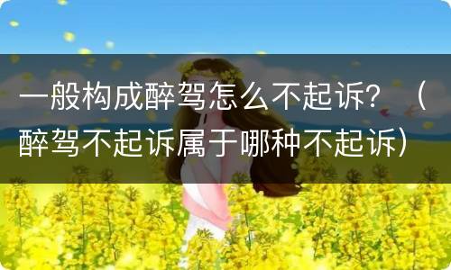 一般构成醉驾怎么不起诉？（醉驾不起诉属于哪种不起诉）