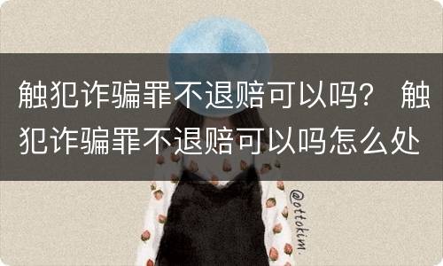 触犯诈骗罪不退赔可以吗？ 触犯诈骗罪不退赔可以吗怎么处理