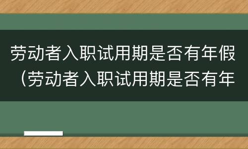 劳动者入职试用期是否有年假（劳动者入职试用期是否有年假工资）