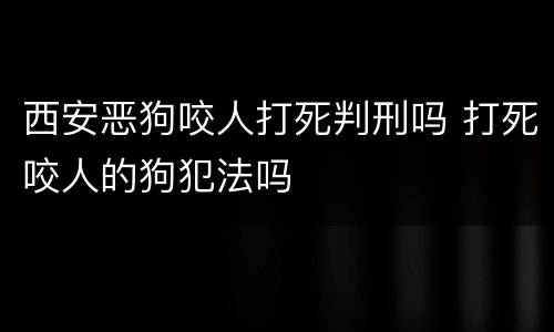 西安恶狗咬人打死判刑吗 打死咬人的狗犯法吗
