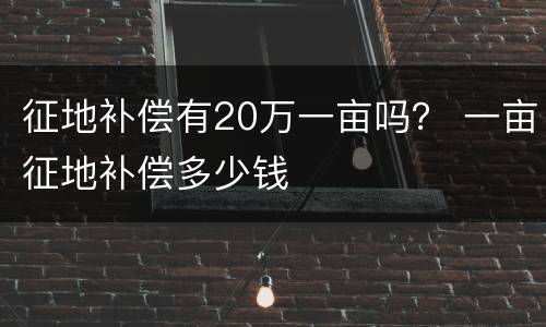 征地补偿有20万一亩吗？ 一亩征地补偿多少钱