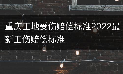 重庆工地受伤赔偿标准2022最新工伤赔偿标准