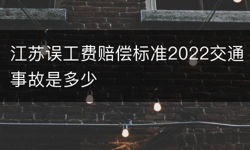 江苏误工费赔偿标准2022交通事故是多少