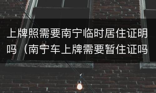 上牌照需要南宁临时居住证明吗（南宁车上牌需要暂住证吗）