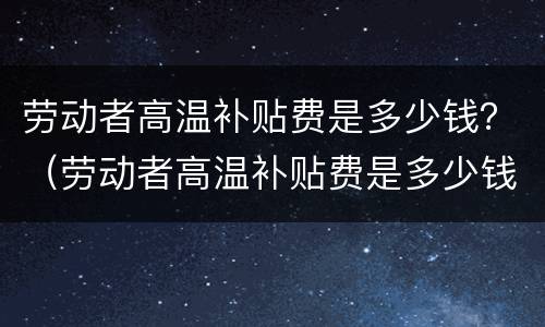 劳动者高温补贴费是多少钱？（劳动者高温补贴费是多少钱啊）